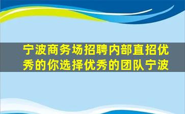 宁波商务场招聘内部直招优秀的你选择优秀的团队宁波