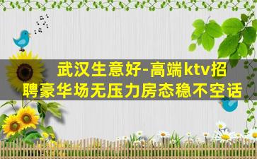 武汉生意好-高端ktv招聘豪华场无压力房态稳不空话