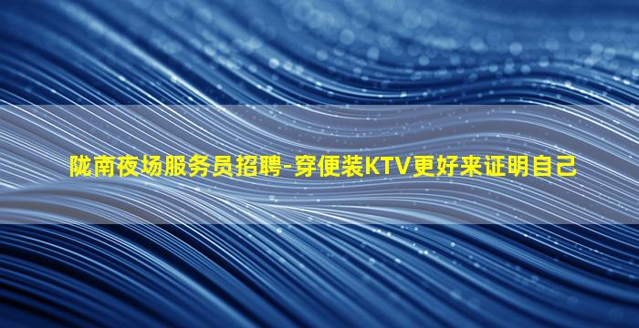 陇南夜场服务员招聘-穿便装KTV更好来证明自己